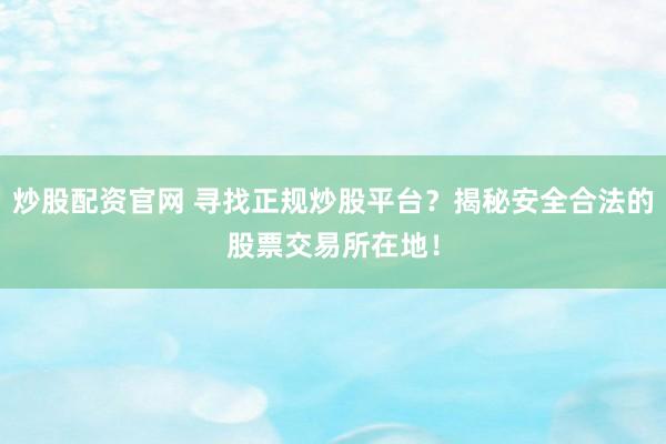 炒股配资官网 寻找正规炒股平台？揭秘安全合法的股票交易所在地！