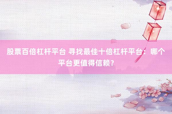 股票百倍杠杆平台 寻找最佳十倍杠杆平台：哪个平台更值得信赖？