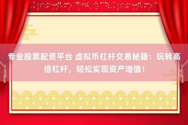 专业股票配资平台 虚拟币杠杆交易秘籍：玩转高倍杠杆，轻松实现资产增值！