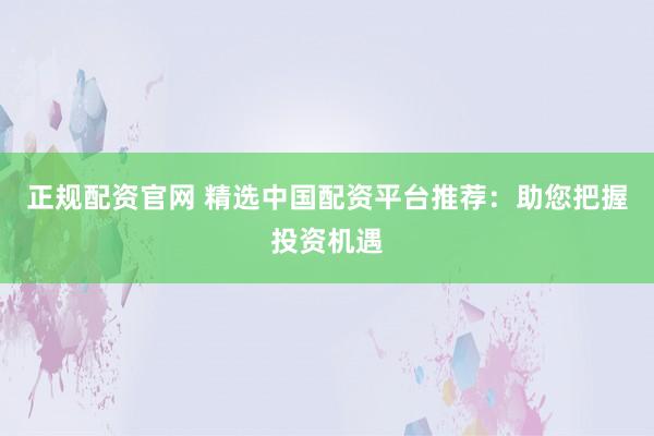 正规配资官网 精选中国配资平台推荐：助您把握投资机遇