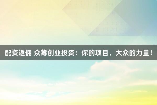 配资返佣 众筹创业投资：你的项目，大众的力量！