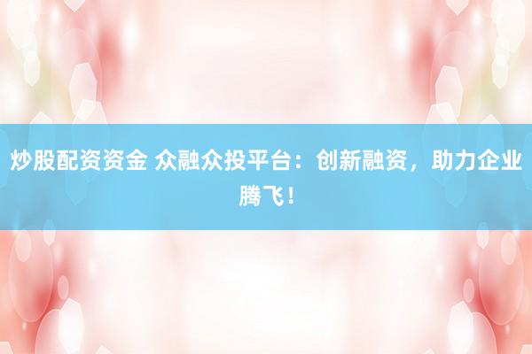 炒股配资资金 众融众投平台：创新融资，助力企业腾飞！