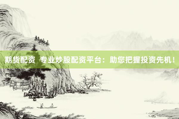 期货配资  专业炒股配资平台：助您把握投资先机！