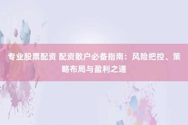 专业股票配资 配资散户必备指南：风险把控、策略布局与盈利之道
