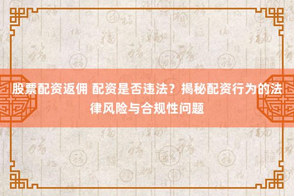 股票配资返佣 配资是否违法？揭秘配资行为的法律风险与合规性问题