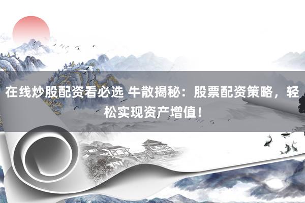 在线炒股配资看必选 牛散揭秘：股票配资策略，轻松实现资产增值！
