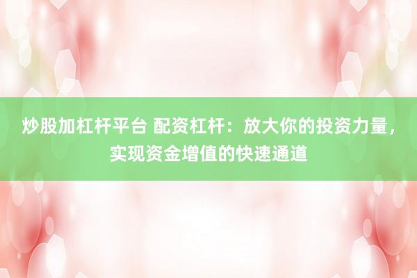 炒股加杠杆平台 配资杠杆：放大你的投资力量，实现资金增值的快速通道