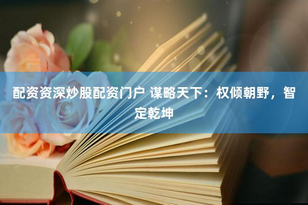 配资资深炒股配资门户 谋略天下：权倾朝野，智定乾坤