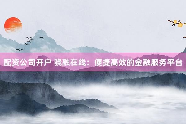 配资公司开户 骁融在线：便捷高效的金融服务平台