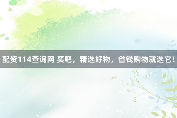 配资114查询网 买吧，精选好物，省钱购物就选它！