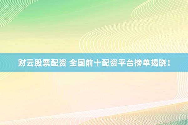 财云股票配资 全国前十配资平台榜单揭晓！