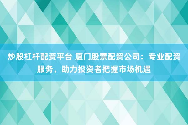 炒股杠杆配资平台 厦门股票配资公司：专业配资服务，助力投资者把握市场机遇
