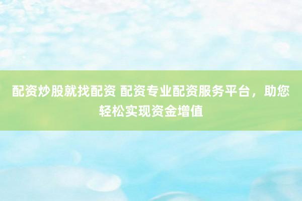 配资炒股就找配资 配资专业配资服务平台，助您轻松实现资金增值