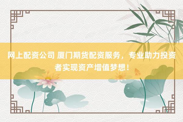 网上配资公司 厦门期货配资服务，专业助力投资者实现资产增值梦想！