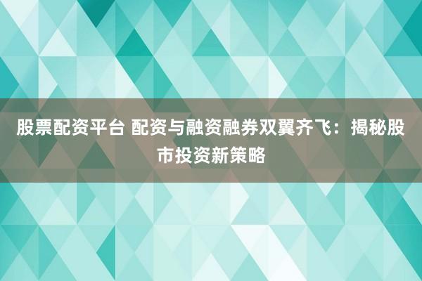 股票配资平台 配资与融资融券双翼齐飞：揭秘股市投资新策略
