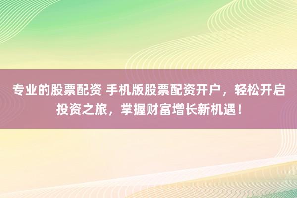 专业的股票配资 手机版股票配资开户，轻松开启投资之旅，掌握财富增长新机遇！