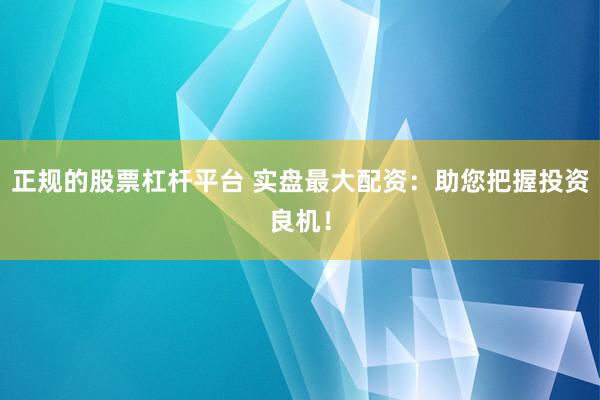 正规的股票杠杆平台 实盘最大配资：助您把握投资良机！