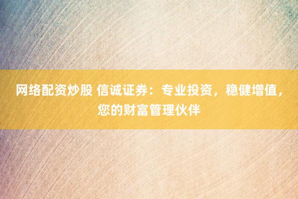 网络配资炒股 信诚证券：专业投资，稳健增值，您的财富管理伙伴