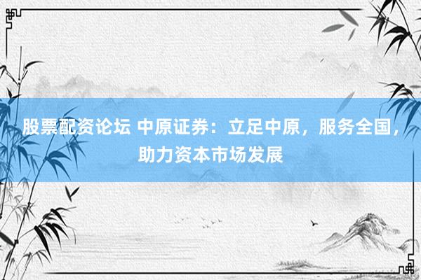 股票配资论坛 中原证券：立足中原，服务全国，助力资本市场发展