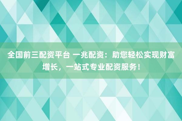 全国前三配资平台 一兆配资：助您轻松实现财富增长，一站式专业配资服务！