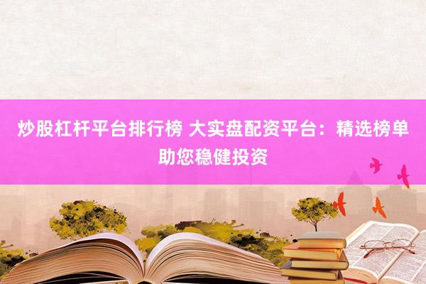 炒股杠杆平台排行榜 大实盘配资平台：精选榜单助您稳健投资