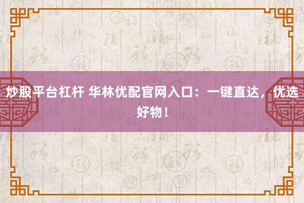 炒股平台杠杆 华林优配官网入口：一键直达，优选好物！