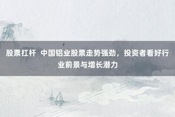 股票扛杆  中国铝业股票走势强劲，投资者看好行业前景与增长潜力