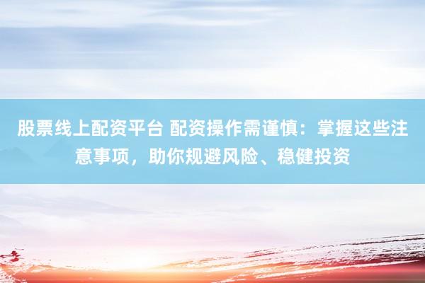 股票线上配资平台 配资操作需谨慎：掌握这些注意事项，助你规避风险、稳健投资