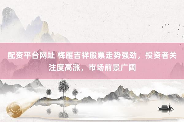配资平台网址 梅雁吉祥股票走势强劲，投资者关注度高涨，市场前景广阔