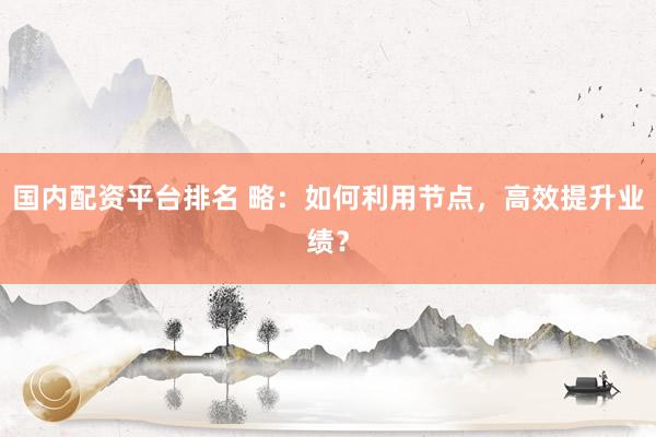 国内配资平台排名 略：如何利用节点，高效提升业绩？