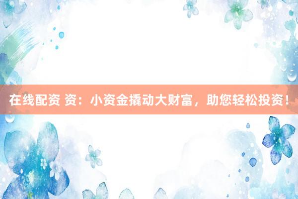 在线配资 资：小资金撬动大财富，助您轻松投资！