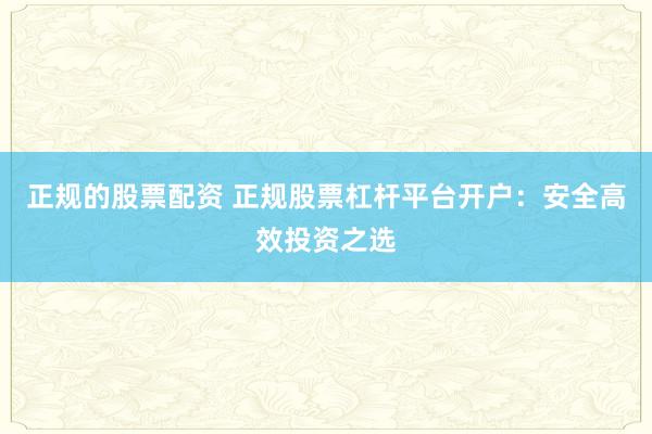 正规的股票配资 正规股票杠杆平台开户：安全高效投资之选