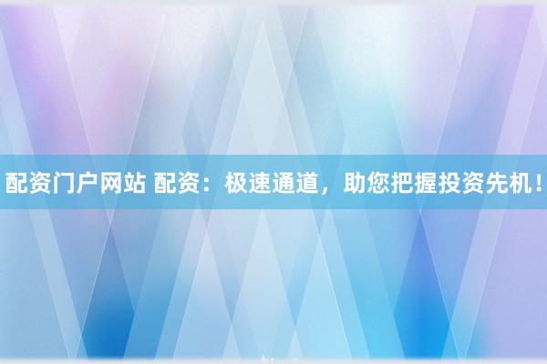 配资门户网站 配资：极速通道，助您把握投资先机！
