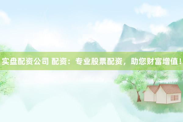 实盘配资公司 配资：专业股票配资，助您财富增值！