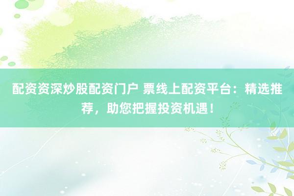 配资资深炒股配资门户 票线上配资平台：精选推荐，助您把握投资机遇！