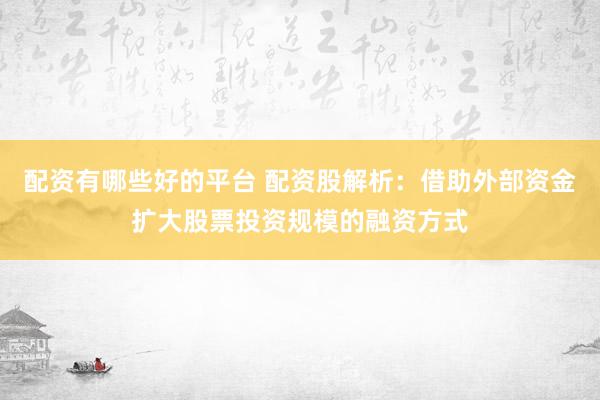配资有哪些好的平台 配资股解析：借助外部资金扩大股票投资规模的融资方式