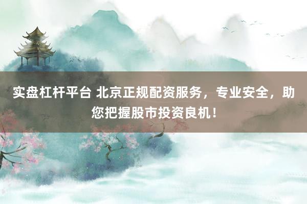 实盘杠杆平台 北京正规配资服务，专业安全，助您把握股市投资良机！