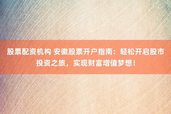股票配资机构 安徽股票开户指南：轻松开启股市投资之旅，实现财富增值梦想！