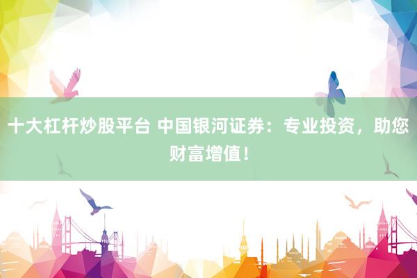 十大杠杆炒股平台 中国银河证券：专业投资，助您财富增值！