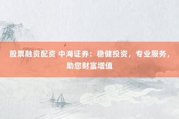 股票融资配资 中海证券：稳健投资，专业服务，助您财富增值