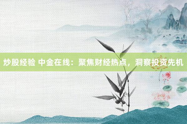 炒股经验 中金在线：聚焦财经热点，洞察投资先机