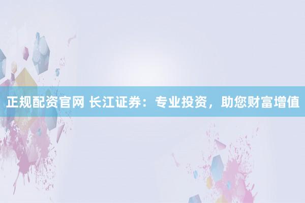 正规配资官网 长江证券：专业投资，助您财富增值