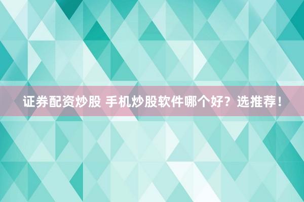 证券配资炒股 手机炒股软件哪个好？选推荐！