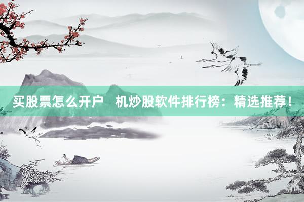 买股票怎么开户   机炒股软件排行榜：精选推荐！