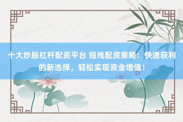 十大炒股杠杆配资平台 短线配资策略：快速获利的新选择，轻松实现资金增值！