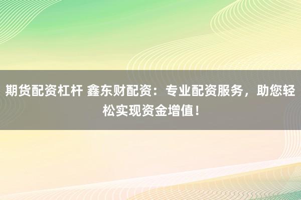 期货配资杠杆 鑫东财配资：专业配资服务，助您轻松实现资金增值！