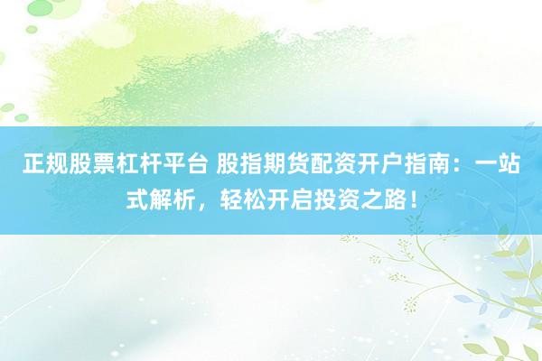 正规股票杠杆平台 股指期货配资开户指南：一站式解析，轻松开启投资之路！