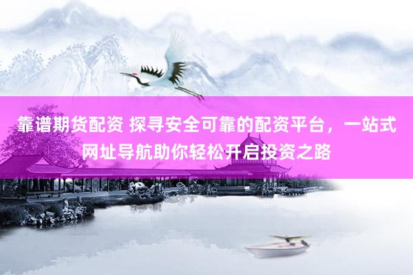 靠谱期货配资 探寻安全可靠的配资平台，一站式网址导航助你轻松开启投资之路