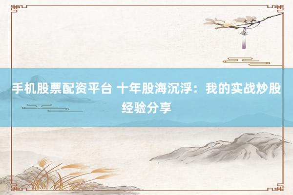 手机股票配资平台 十年股海沉浮：我的实战炒股经验分享