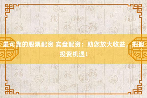 最可靠的股票配资 实盘配资：助您放大收益，把握投资机遇！